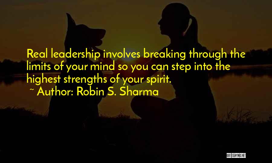 Robin S. Sharma Quotes: Real Leadership Involves Breaking Through The Limits Of Your Mind So You Can Step Into The Highest Strengths Of Your