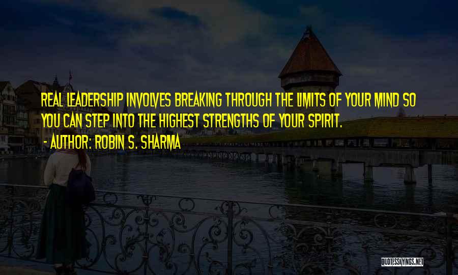 Robin S. Sharma Quotes: Real Leadership Involves Breaking Through The Limits Of Your Mind So You Can Step Into The Highest Strengths Of Your