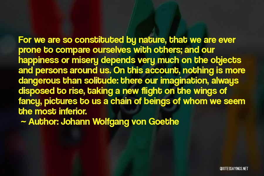 Johann Wolfgang Von Goethe Quotes: For We Are So Constituted By Nature, That We Are Ever Prone To Compare Ourselves With Others; And Our Happiness