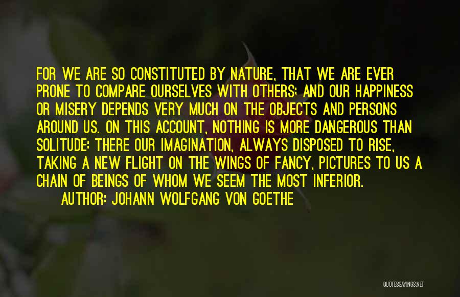 Johann Wolfgang Von Goethe Quotes: For We Are So Constituted By Nature, That We Are Ever Prone To Compare Ourselves With Others; And Our Happiness