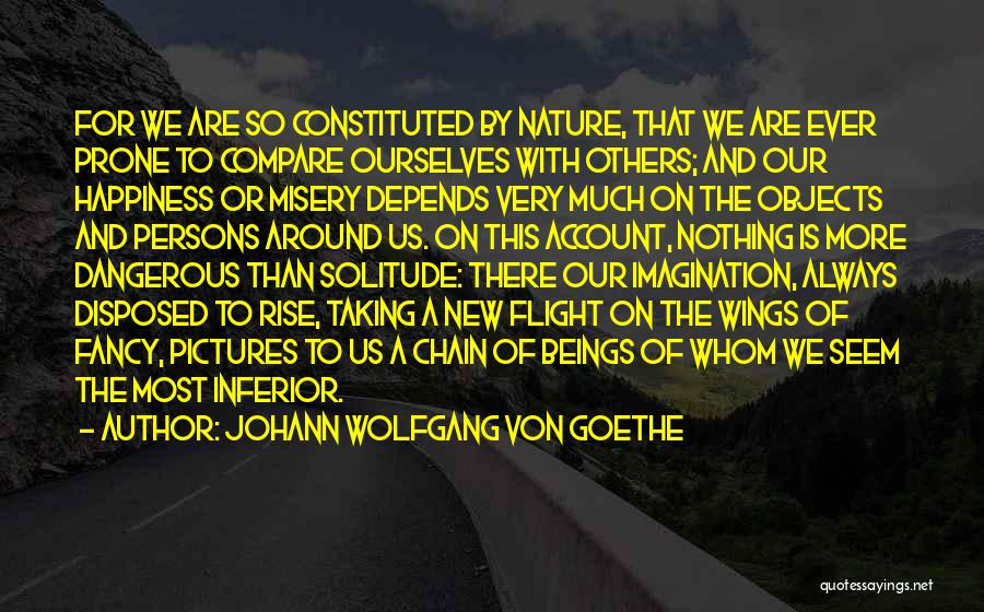 Johann Wolfgang Von Goethe Quotes: For We Are So Constituted By Nature, That We Are Ever Prone To Compare Ourselves With Others; And Our Happiness