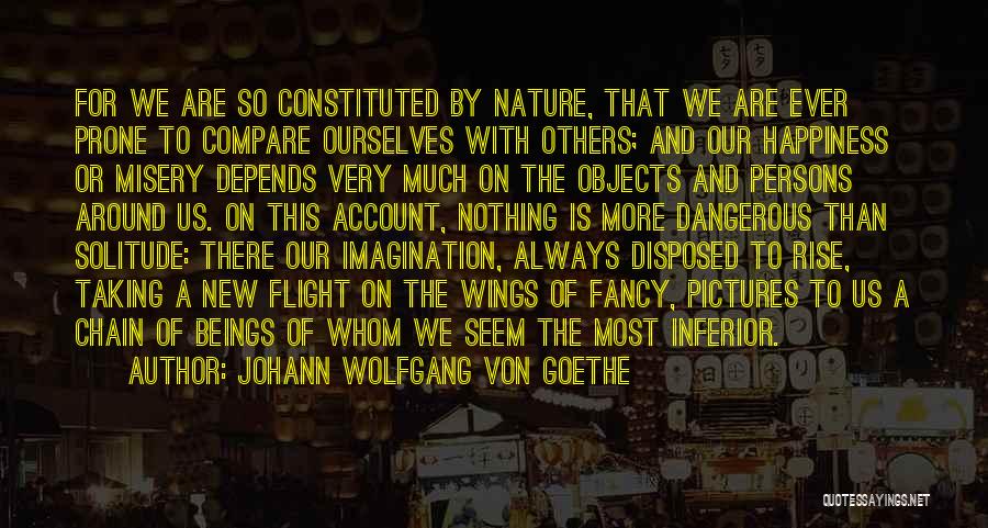 Johann Wolfgang Von Goethe Quotes: For We Are So Constituted By Nature, That We Are Ever Prone To Compare Ourselves With Others; And Our Happiness