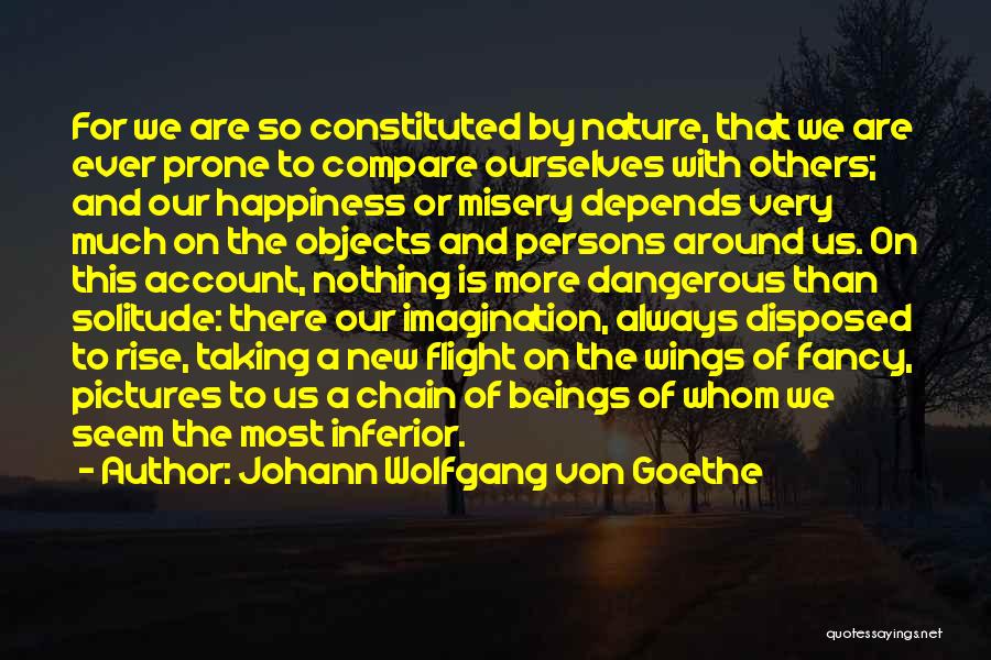 Johann Wolfgang Von Goethe Quotes: For We Are So Constituted By Nature, That We Are Ever Prone To Compare Ourselves With Others; And Our Happiness