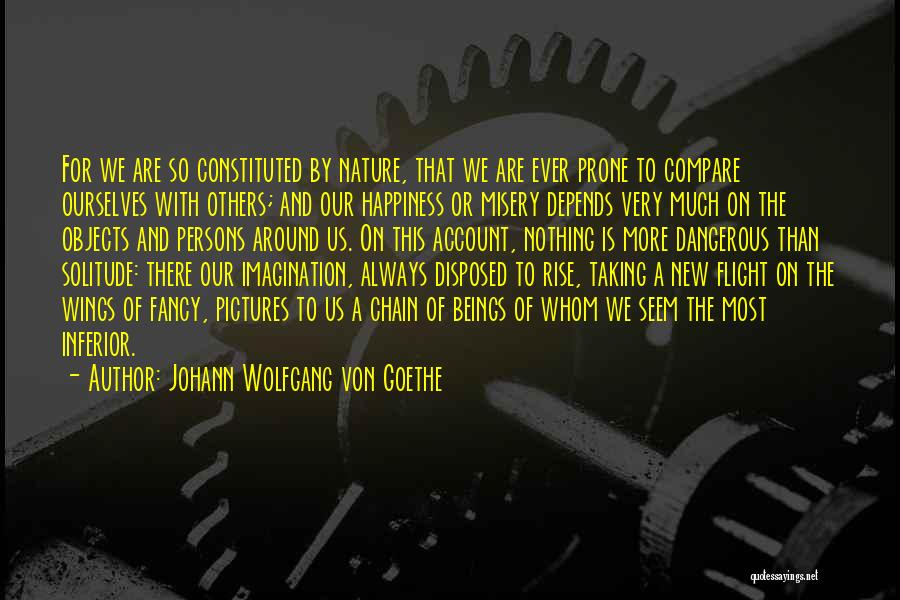 Johann Wolfgang Von Goethe Quotes: For We Are So Constituted By Nature, That We Are Ever Prone To Compare Ourselves With Others; And Our Happiness