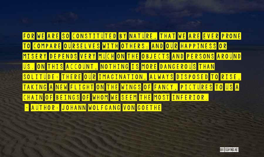 Johann Wolfgang Von Goethe Quotes: For We Are So Constituted By Nature, That We Are Ever Prone To Compare Ourselves With Others; And Our Happiness