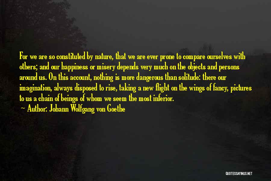 Johann Wolfgang Von Goethe Quotes: For We Are So Constituted By Nature, That We Are Ever Prone To Compare Ourselves With Others; And Our Happiness