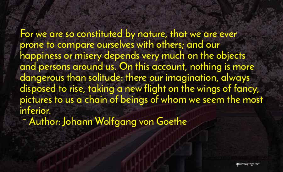 Johann Wolfgang Von Goethe Quotes: For We Are So Constituted By Nature, That We Are Ever Prone To Compare Ourselves With Others; And Our Happiness
