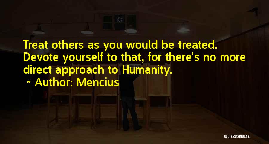 Mencius Quotes: Treat Others As You Would Be Treated. Devote Yourself To That, For There's No More Direct Approach To Humanity.