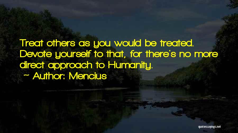 Mencius Quotes: Treat Others As You Would Be Treated. Devote Yourself To That, For There's No More Direct Approach To Humanity.