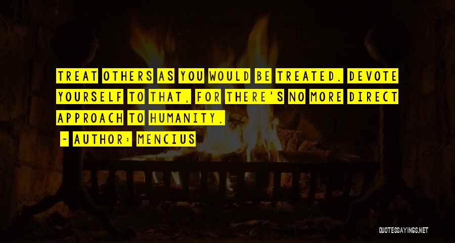 Mencius Quotes: Treat Others As You Would Be Treated. Devote Yourself To That, For There's No More Direct Approach To Humanity.