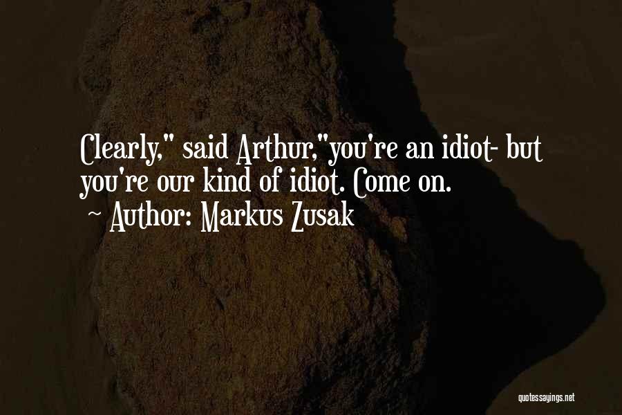 Markus Zusak Quotes: Clearly, Said Arthur,you're An Idiot- But You're Our Kind Of Idiot. Come On.