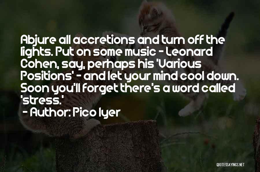 Pico Iyer Quotes: Abjure All Accretions And Turn Off The Lights. Put On Some Music - Leonard Cohen, Say, Perhaps His 'various Positions'