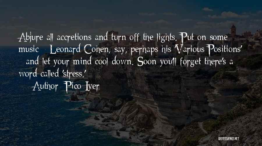 Pico Iyer Quotes: Abjure All Accretions And Turn Off The Lights. Put On Some Music - Leonard Cohen, Say, Perhaps His 'various Positions'