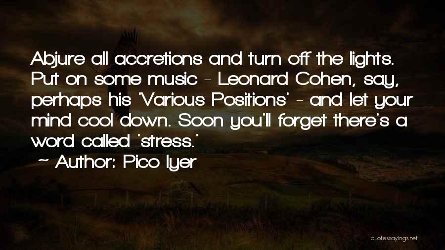 Pico Iyer Quotes: Abjure All Accretions And Turn Off The Lights. Put On Some Music - Leonard Cohen, Say, Perhaps His 'various Positions'