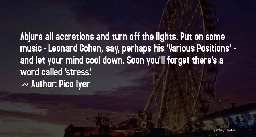 Pico Iyer Quotes: Abjure All Accretions And Turn Off The Lights. Put On Some Music - Leonard Cohen, Say, Perhaps His 'various Positions'