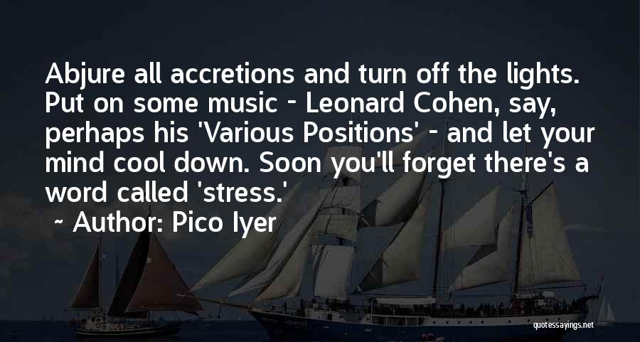 Pico Iyer Quotes: Abjure All Accretions And Turn Off The Lights. Put On Some Music - Leonard Cohen, Say, Perhaps His 'various Positions'