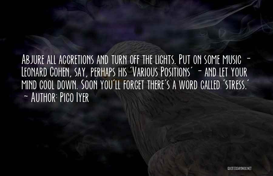 Pico Iyer Quotes: Abjure All Accretions And Turn Off The Lights. Put On Some Music - Leonard Cohen, Say, Perhaps His 'various Positions'