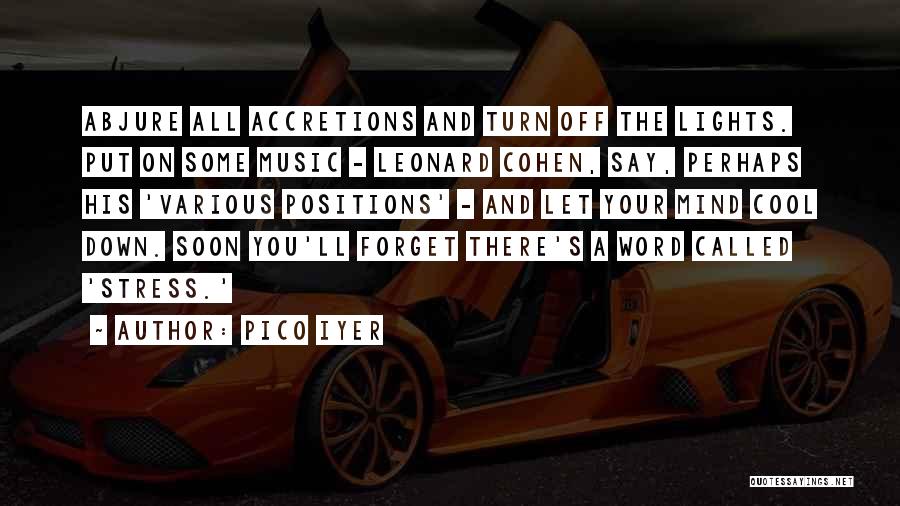 Pico Iyer Quotes: Abjure All Accretions And Turn Off The Lights. Put On Some Music - Leonard Cohen, Say, Perhaps His 'various Positions'