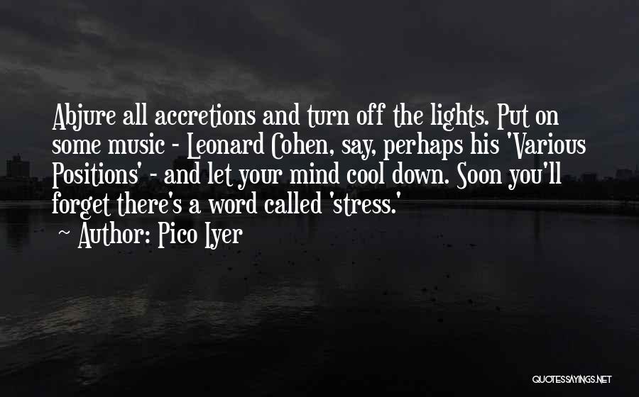 Pico Iyer Quotes: Abjure All Accretions And Turn Off The Lights. Put On Some Music - Leonard Cohen, Say, Perhaps His 'various Positions'