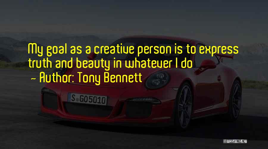 Tony Bennett Quotes: My Goal As A Creative Person Is To Express Truth And Beauty In Whatever I Do