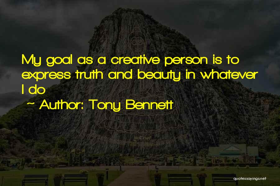 Tony Bennett Quotes: My Goal As A Creative Person Is To Express Truth And Beauty In Whatever I Do