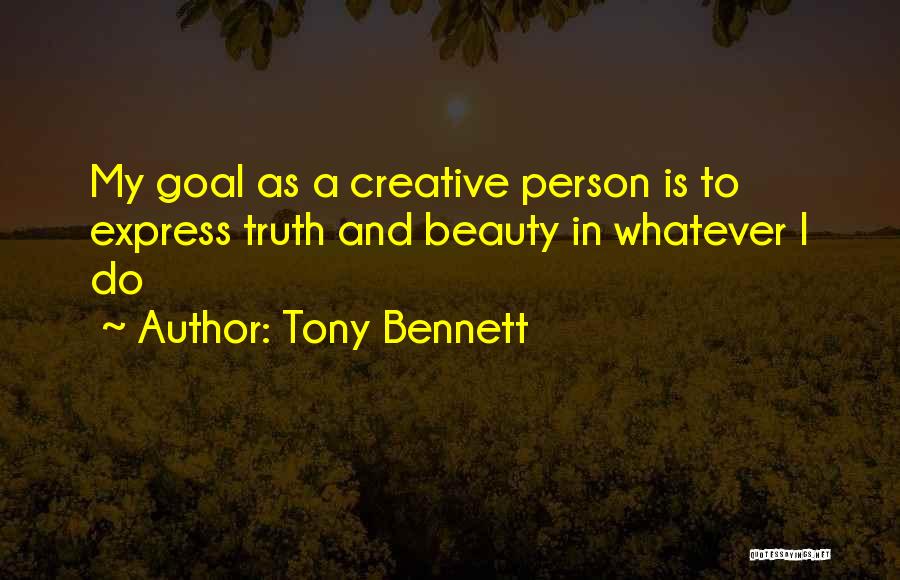 Tony Bennett Quotes: My Goal As A Creative Person Is To Express Truth And Beauty In Whatever I Do