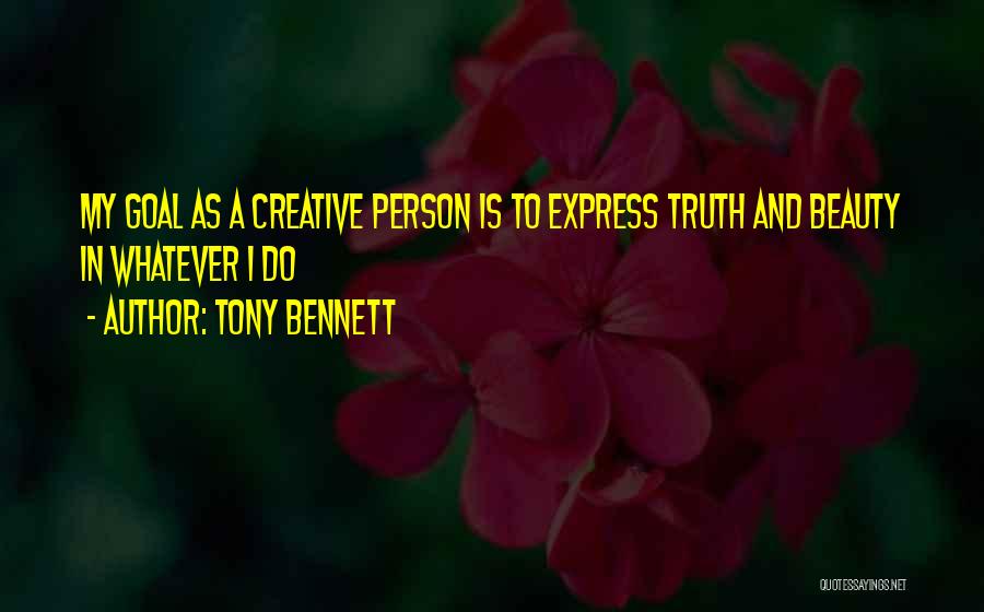 Tony Bennett Quotes: My Goal As A Creative Person Is To Express Truth And Beauty In Whatever I Do