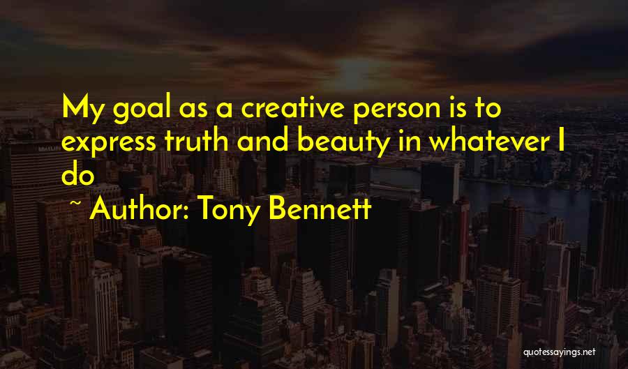 Tony Bennett Quotes: My Goal As A Creative Person Is To Express Truth And Beauty In Whatever I Do