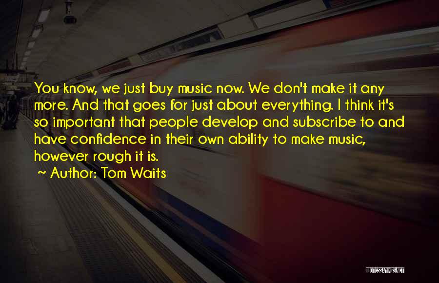 Tom Waits Quotes: You Know, We Just Buy Music Now. We Don't Make It Any More. And That Goes For Just About Everything.