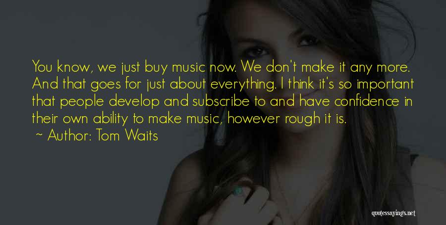 Tom Waits Quotes: You Know, We Just Buy Music Now. We Don't Make It Any More. And That Goes For Just About Everything.