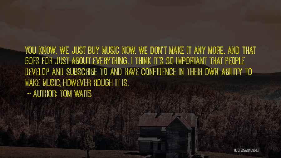 Tom Waits Quotes: You Know, We Just Buy Music Now. We Don't Make It Any More. And That Goes For Just About Everything.