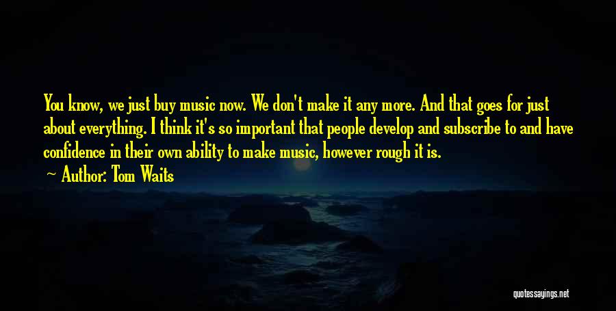 Tom Waits Quotes: You Know, We Just Buy Music Now. We Don't Make It Any More. And That Goes For Just About Everything.