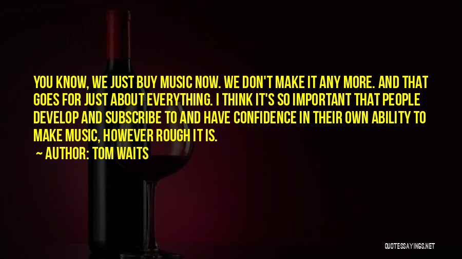 Tom Waits Quotes: You Know, We Just Buy Music Now. We Don't Make It Any More. And That Goes For Just About Everything.