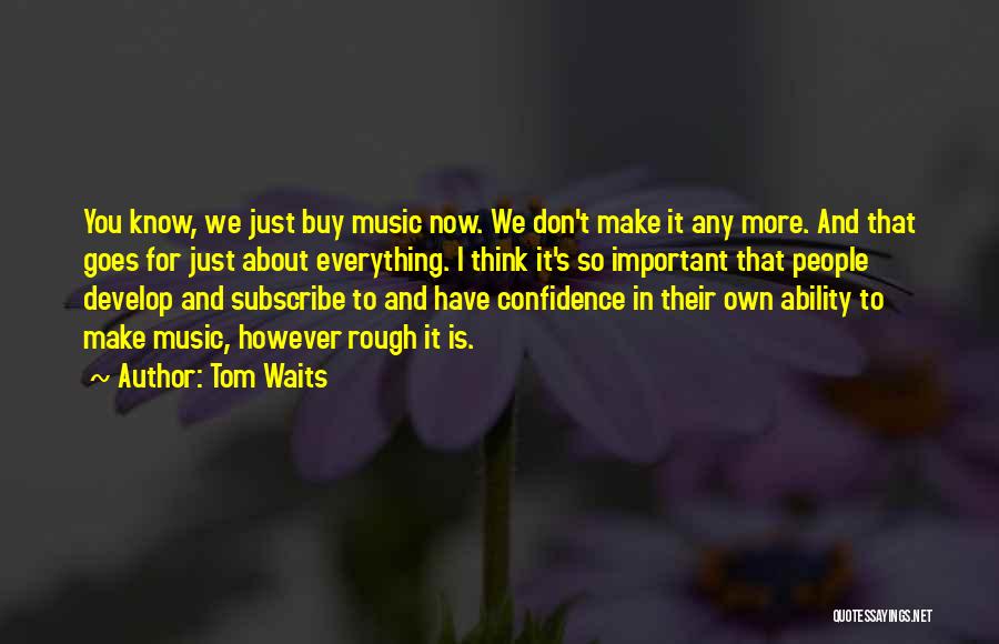 Tom Waits Quotes: You Know, We Just Buy Music Now. We Don't Make It Any More. And That Goes For Just About Everything.