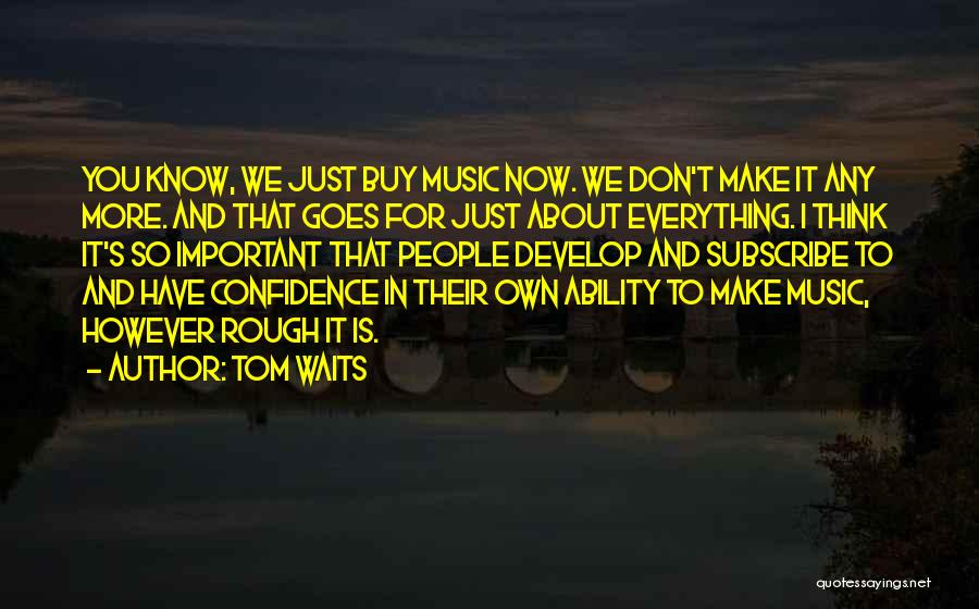 Tom Waits Quotes: You Know, We Just Buy Music Now. We Don't Make It Any More. And That Goes For Just About Everything.