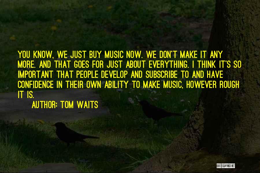 Tom Waits Quotes: You Know, We Just Buy Music Now. We Don't Make It Any More. And That Goes For Just About Everything.