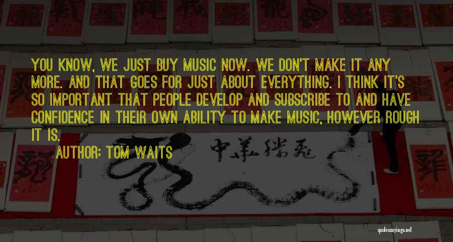 Tom Waits Quotes: You Know, We Just Buy Music Now. We Don't Make It Any More. And That Goes For Just About Everything.