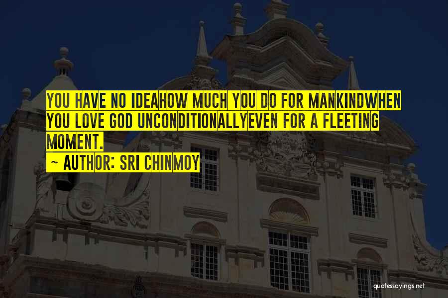 Sri Chinmoy Quotes: You Have No Ideahow Much You Do For Mankindwhen You Love God Unconditionallyeven For A Fleeting Moment.