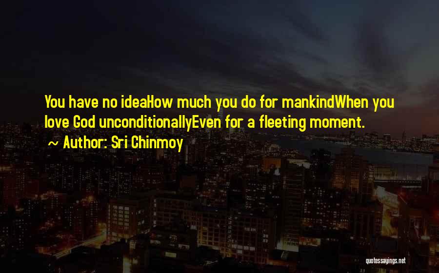 Sri Chinmoy Quotes: You Have No Ideahow Much You Do For Mankindwhen You Love God Unconditionallyeven For A Fleeting Moment.