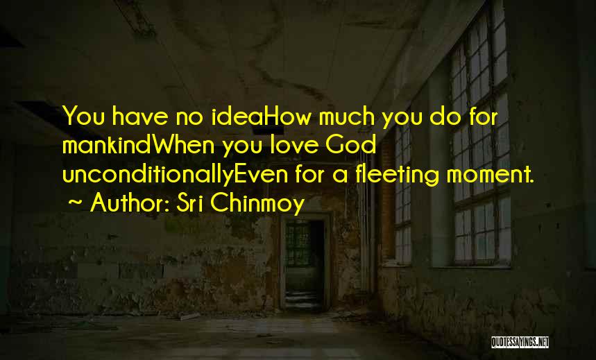 Sri Chinmoy Quotes: You Have No Ideahow Much You Do For Mankindwhen You Love God Unconditionallyeven For A Fleeting Moment.