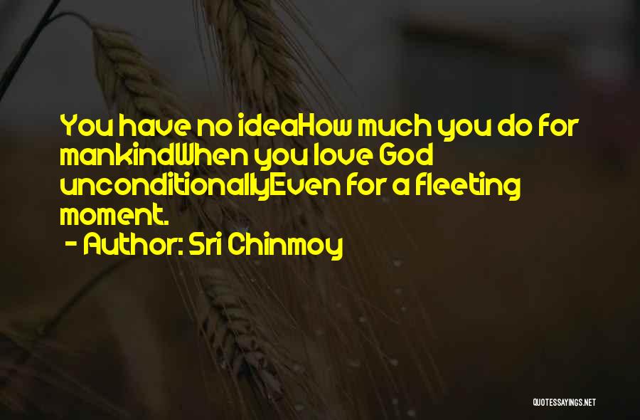 Sri Chinmoy Quotes: You Have No Ideahow Much You Do For Mankindwhen You Love God Unconditionallyeven For A Fleeting Moment.