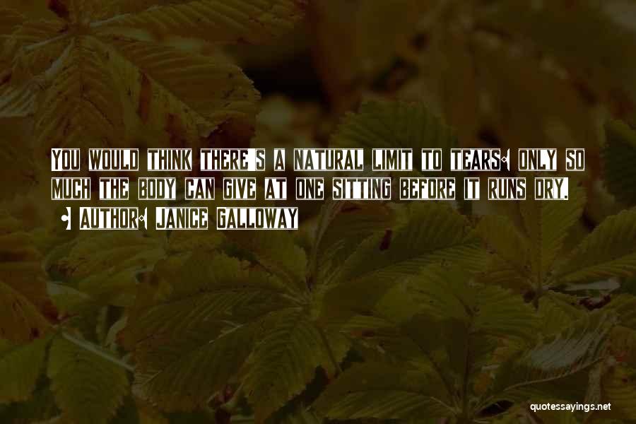Janice Galloway Quotes: You Would Think There's A Natural Limit To Tears: Only So Much The Body Can Give At One Sitting Before