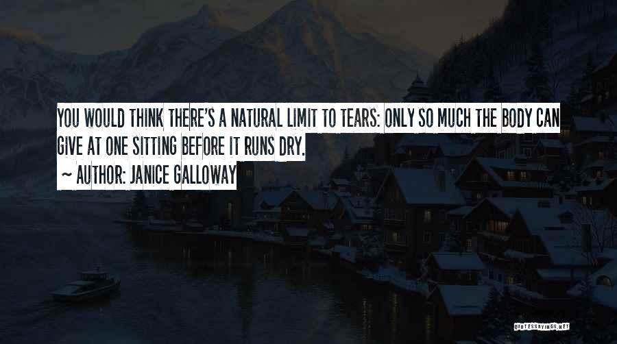 Janice Galloway Quotes: You Would Think There's A Natural Limit To Tears: Only So Much The Body Can Give At One Sitting Before