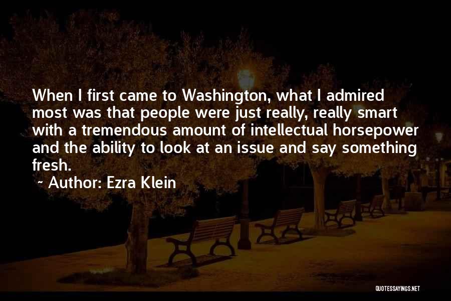 Ezra Klein Quotes: When I First Came To Washington, What I Admired Most Was That People Were Just Really, Really Smart With A