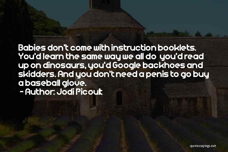 Jodi Picoult Quotes: Babies Don't Come With Instruction Booklets. You'd Learn The Same Way We All Do You'd Read Up On Dinosaurs, You'd