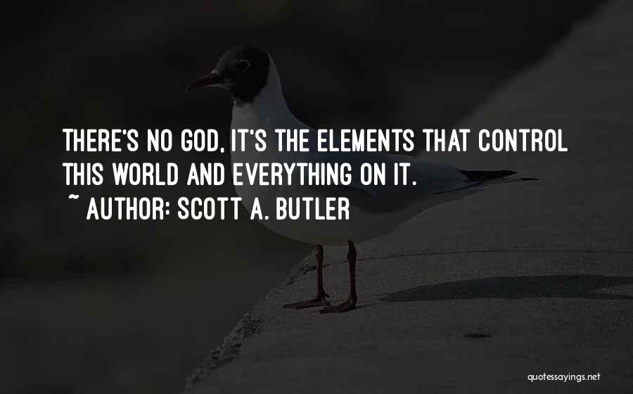 Scott A. Butler Quotes: There's No God, It's The Elements That Control This World And Everything On It.