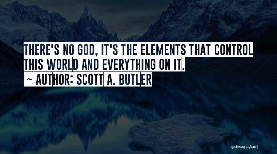 Scott A. Butler Quotes: There's No God, It's The Elements That Control This World And Everything On It.