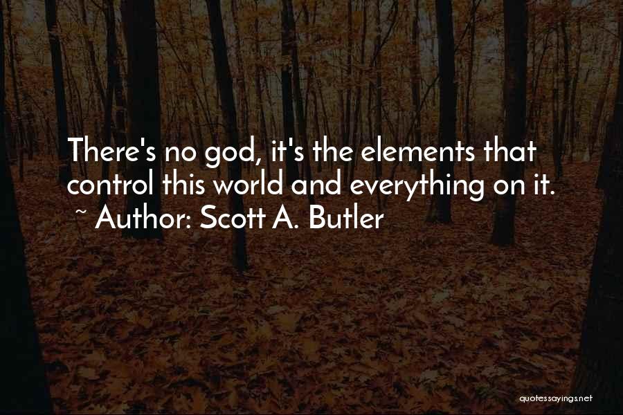 Scott A. Butler Quotes: There's No God, It's The Elements That Control This World And Everything On It.