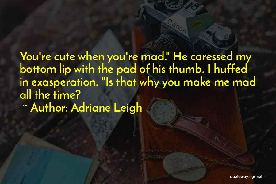 Adriane Leigh Quotes: You're Cute When You're Mad. He Caressed My Bottom Lip With The Pad Of His Thumb. I Huffed In Exasperation.