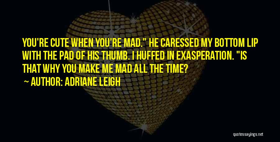 Adriane Leigh Quotes: You're Cute When You're Mad. He Caressed My Bottom Lip With The Pad Of His Thumb. I Huffed In Exasperation.